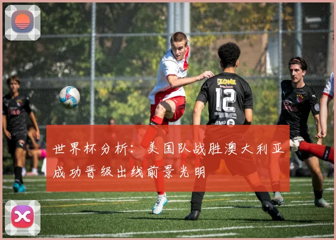 世界杯分析：美国队战胜澳大利亚成功晋级出线前景光明