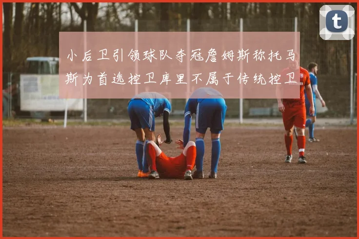 小后卫引领球队夺冠詹姆斯称托马斯为首选控卫库里不属于传统控卫类型