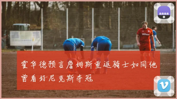霍华德预言詹姆斯重返骑士如同他曾看好尼克斯夺冠