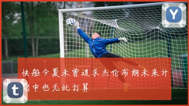 快船今夏未曾追求杰伦布朗未来计划中也无此打算