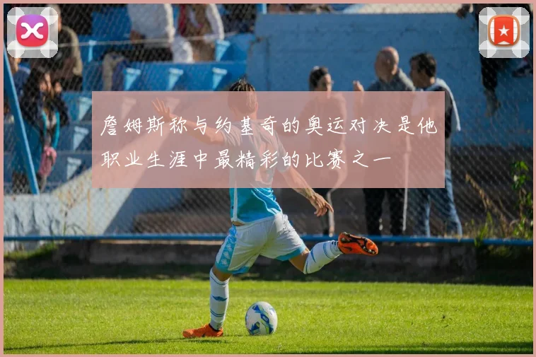 詹姆斯称与约基奇的奥运对决是他职业生涯中最精彩的比赛之一