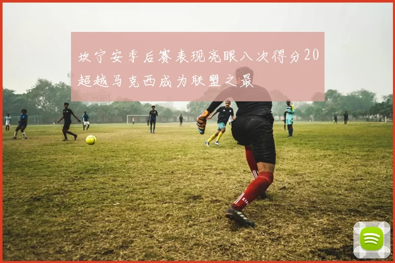 坎宁安季后赛表现亮眼八次得分20超越马克西成为联盟之最