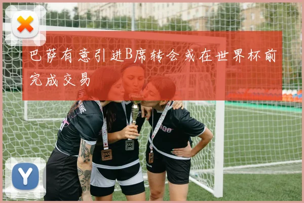 巴萨有意引进B席转会或在世界杯前完成交易