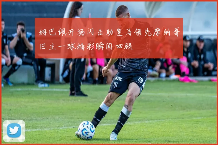 姆巴佩开场闪击助皇马领先摩纳哥旧主一球精彩瞬间回顾