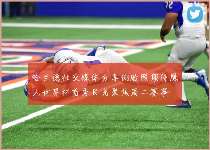 哈兰德社交媒体分享侧脸照期待魔人世界杯首秀目光聚焦周二赛事