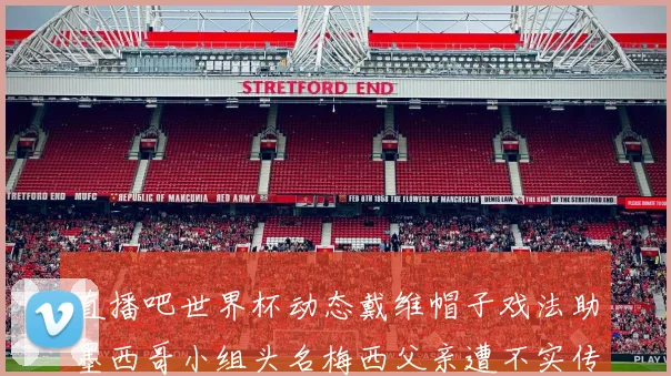 直播吧世界杯动态戴维帽子戏法助墨西哥小组头名梅西父亲遭不实传言困扰