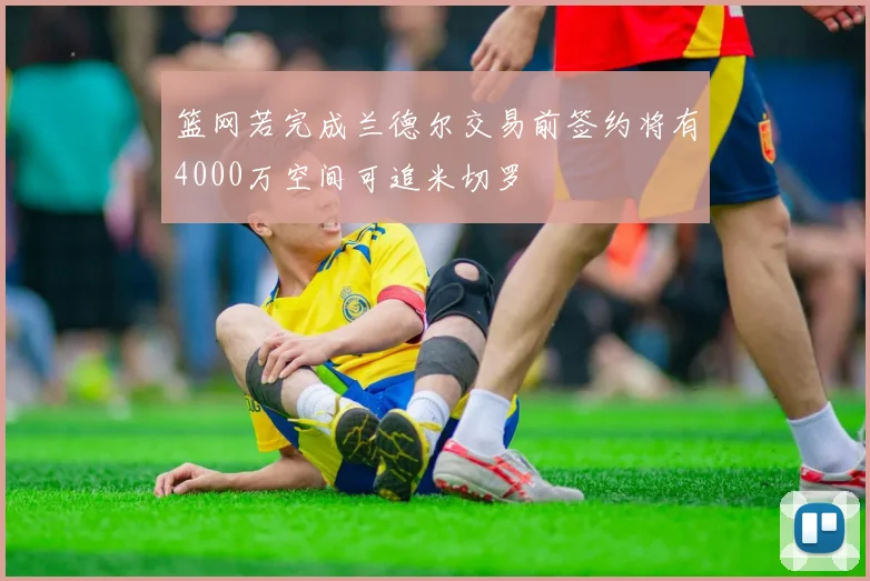 篮网若完成兰德尔交易前签约将有4000万空间可追米切罗
