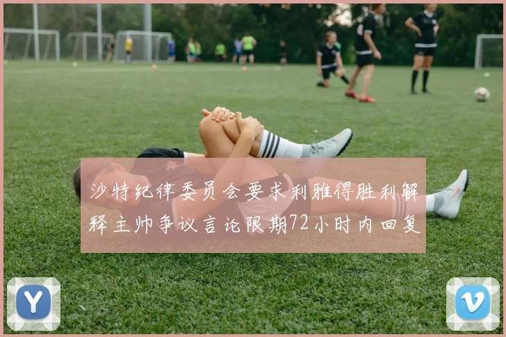 沙特纪律委员会要求利雅得胜利解释主帅争议言论限期72小时内回复
