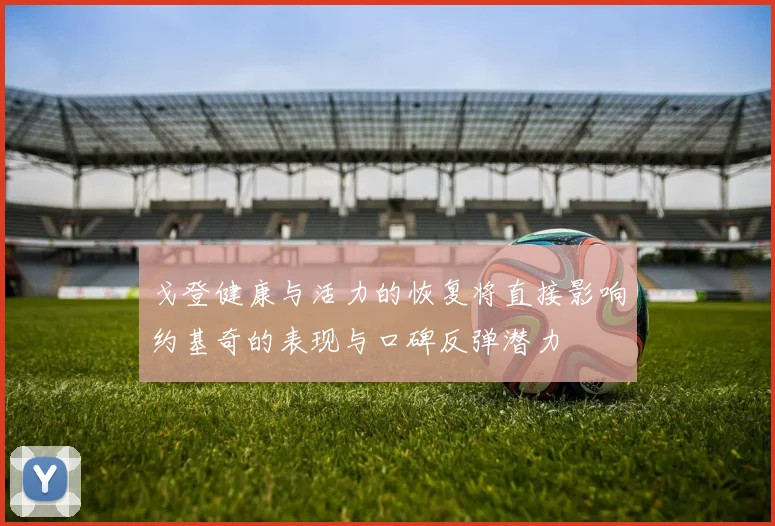 戈登健康与活力的恢复将直接影响约基奇的表现与口碑反弹潜力