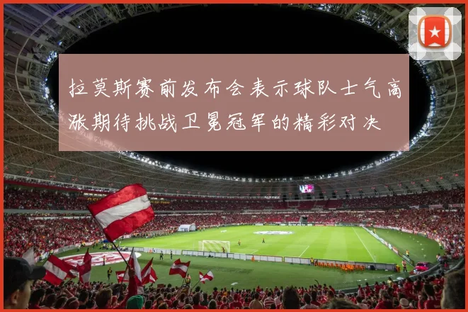 拉莫斯赛前发布会表示球队士气高涨期待挑战卫冕冠军的精彩对决