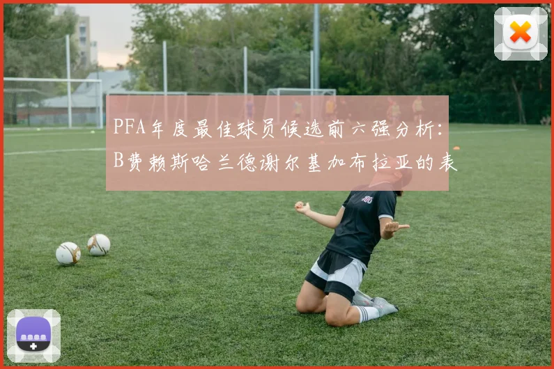 PFA年度最佳球员候选前六强分析：B费赖斯哈兰德谢尔基加布拉亚的表现对比