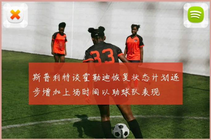 斯普利特谈霍勒迪恢复状态计划逐步增加上场时间以助球队表现