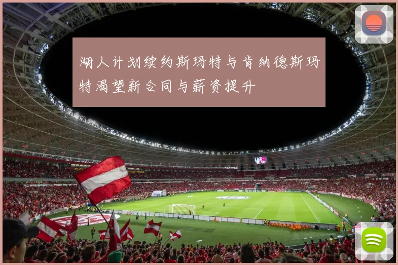 湖人计划续约斯玛特与肯纳德斯玛特渴望新合同与薪资提升