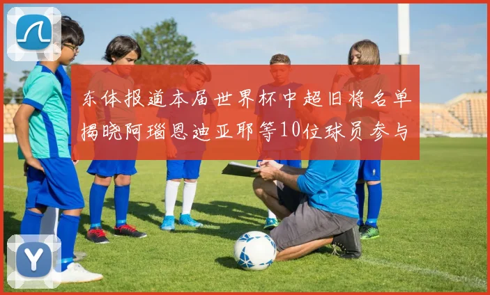 东体报道本届世界杯中超旧将名单揭晓阿瑙恩迪亚耶等10位球员参与盛事