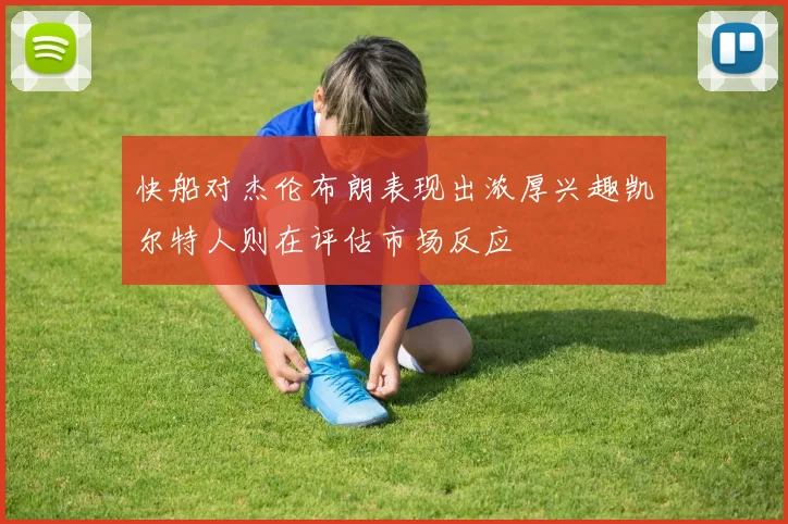 快船对杰伦布朗表现出浓厚兴趣凯尔特人则在评估市场反应