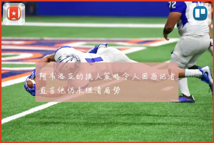 阿韦洛亚的换人策略令人困惑记者直言他仍未理清局势
