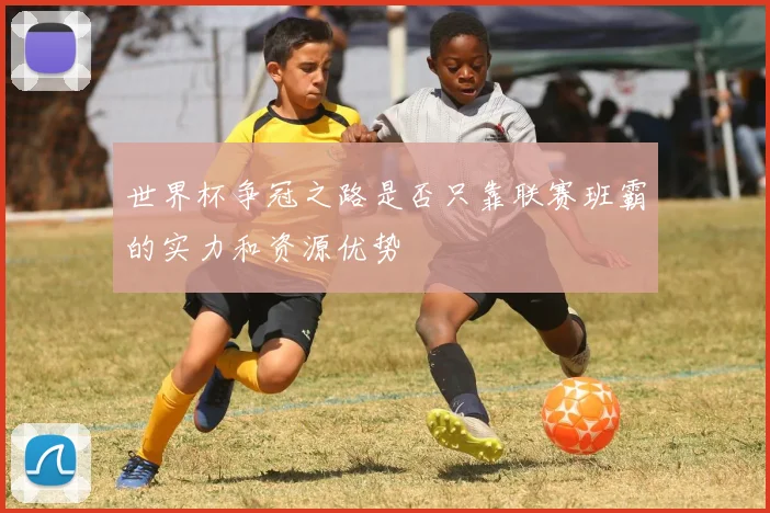 世界杯争冠之路是否只靠联赛班霸的实力和资源优势