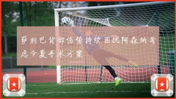萨利巴背部伤势持续困扰阿森纳考虑今夏手术方案