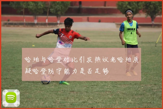 哈珀与哈登对比引发热议老哈珀质疑哈登防守能力是否足够