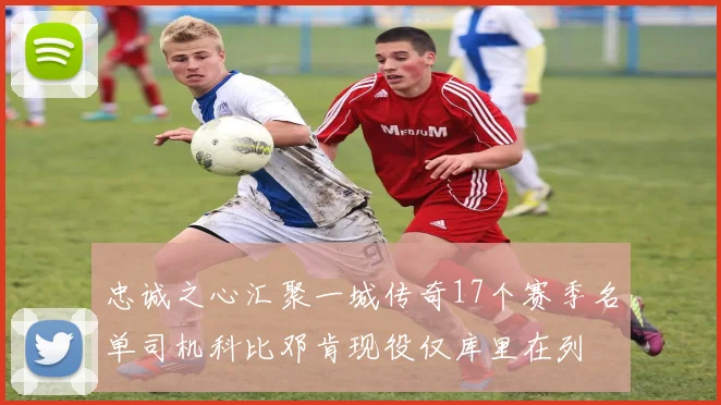 忠诚之心汇聚一城传奇17个赛季名单司机科比邓肯现役仅库里在列