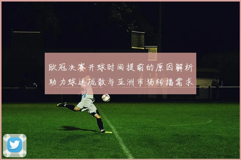 欧冠决赛开球时间提前的原因解析助力球迷疏散与亚洲市场转播需求