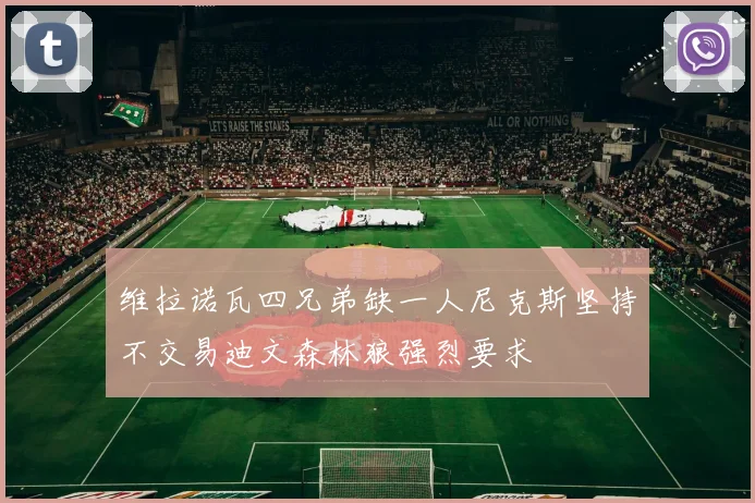 维拉诺瓦四兄弟缺一人尼克斯坚持不交易迪文森林狼强烈要求