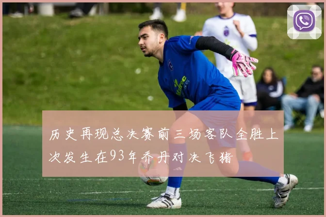 历史再现总决赛前三场客队全胜上次发生在93年乔丹对决飞猪