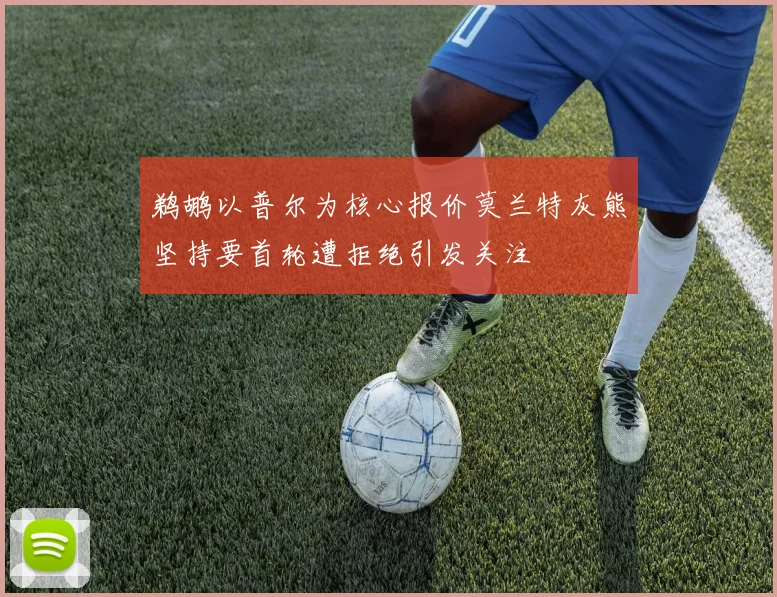 鹈鹕以普尔为核心报价莫兰特灰熊坚持要首轮遭拒绝引发关注