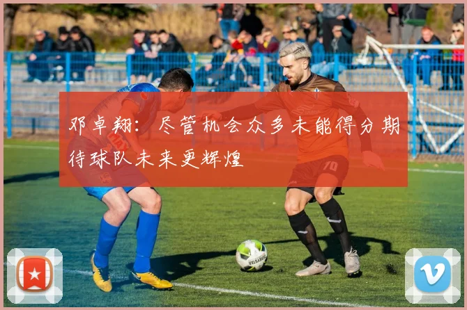 邓卓翔：尽管机会众多未能得分期待球队未来更辉煌