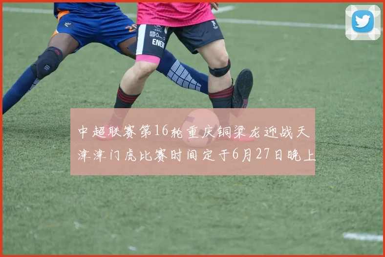 中超联赛第16轮重庆铜梁龙迎战天津津门虎比赛时间定于6月27日晚上20点