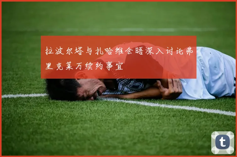拉波尔塔与扎哈维会晤深入讨论弗里克莱万续约事宜