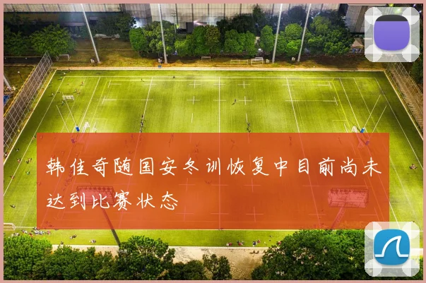 韩佳奇随国安冬训恢复中目前尚未达到比赛状态