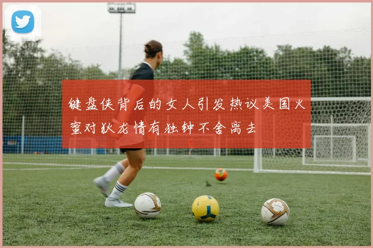 键盘侠背后的女人引发热议美国火蜜对狄龙情有独钟不舍离去