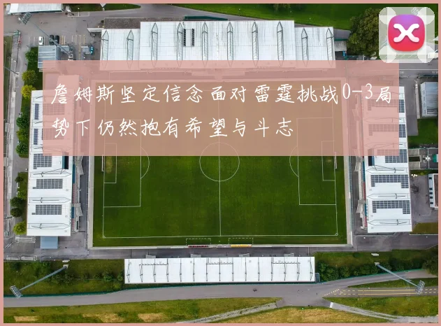 詹姆斯坚定信念面对雷霆挑战0-3局势下仍然抱有希望与斗志