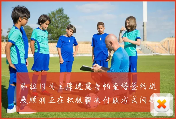 弗拉门戈主席透露与帕奎塔签约进展顺利正在积极解决付款方式问题