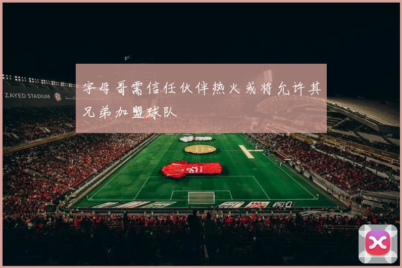 字母哥需信任伙伴热火或将允许其兄弟加盟球队