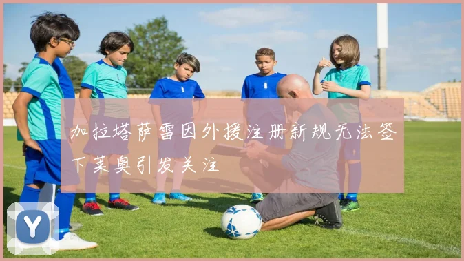 加拉塔萨雷因外援注册新规无法签下莱奥引发关注
